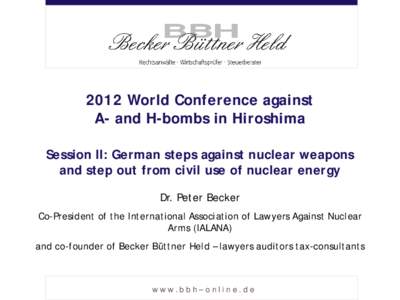 2012 World Conference against A- and H-bombs in Hiroshima Session II: German steps against nuclear weapons and step out from civil use of nuclear energy Dr. Peter Becker Co-President of the International Association of L