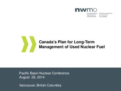 Canada’s Plan for Long-Term Management of Used Nuclear Fuel Pacific Basin Nuclear Conference August 26, 2014 Vancouver, British Columbia