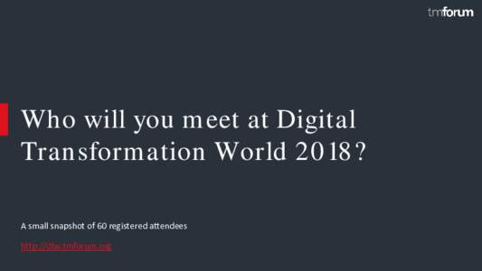 Who will you meet at Digital Transformation World 2018? A small snapshot of 60 registered attendees http://dtw.tmforum.org © 2018 TM Forum | 1