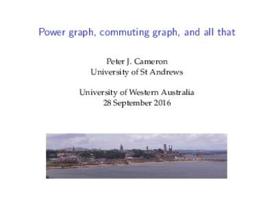 Power graph, commuting graph, and all that Peter J. Cameron University of St Andrews University of Western Australia 28 September 2016