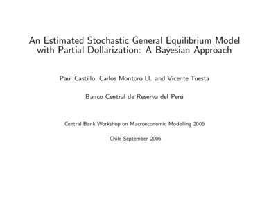 An Estimated Stochastic General Equilibrium Model with Partial Dollarization: A Bayesian Approach Paul Castillo, Carlos Montoro Ll. and Vicente Tuesta Banco Central de Reserva del Perú  Central Bank Workshop on Macroeco