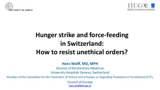 Hunger strike and force-feeding in Switzerland: How to resist unethical orders? Hans Wolff, MD, MPH Division of Penitentiary Medicine University Hospitals Geneva, Switzerland