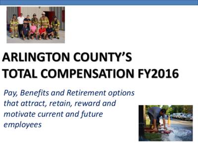 ARLINGTON COUNTY’S TOTAL COMPENSATION FY2016 Pay, Benefits and Retirement options that attract, retain, reward and motivate current and future employees