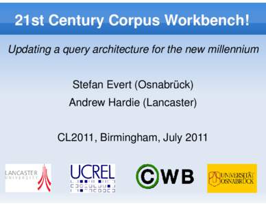 21st Century Corpus Workbench! Updating a query architecture for the new millennium Stefan Evert (Osnabrück) Andrew Hardie (Lancaster) CL2011, Birmingham, July 2011