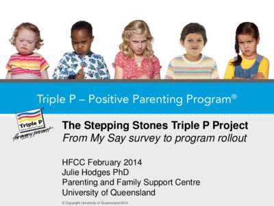The Stepping Stones Triple P Project From My Say survey to program rollout HFCC February 2014 Julie Hodges PhD Parenting and Family Support Centre University of Queensland