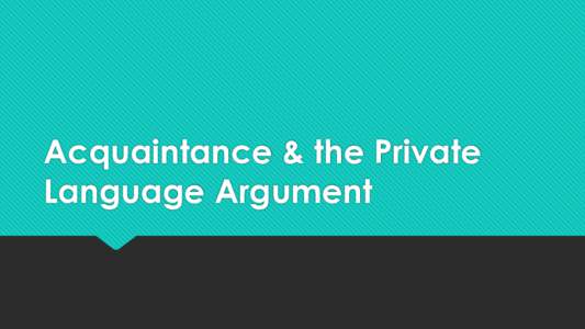 Acquaintance & the Private Language Argument The Acquaintance View  Grasping properties – At least some properties can be grasped, where one grasps a property iff one understands what it is for the property to be i