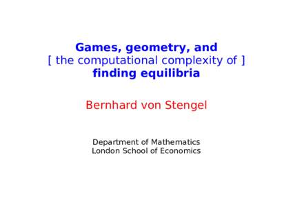 Games, geometry, and [ the computational complexity of ] finding equilibria Bernhard von Stengel Department of Mathematics London School of Economics