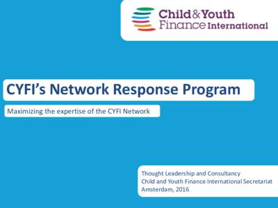 CYFI’s Network Response Program Maximizing the expertise of the CYFI Network Thought Leadership and Consultancy Child and Youth Finance International Secretariat Amsterdam, 2016