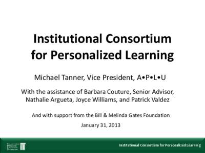 Institutional Consortium for Personalized Learning Michael Tanner, Vice President, A•P•L•U With the assistance of Barbara Couture, Senior Advisor, Nathalie Argueta, Joyce Williams, and Patrick Valdez And with suppo