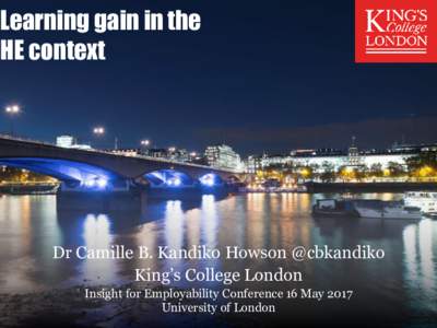 Learning gain in the HE context Dr Camille B. Kandiko Howson @cbkandiko King’s College London Insight for Employability Conference 16 May 2017