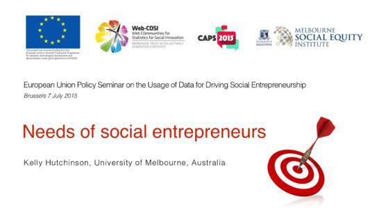 European Union Policy Seminar on the Usage of Data for Driving Social Entrepreneurship Brussels 7 July 2015 Needs of social entrepreneurs Kelly Hutchinson, University of Melbourne, Australia