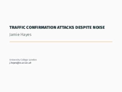 traffic confirmation attacks despite noise Jamie Hayes University College London 