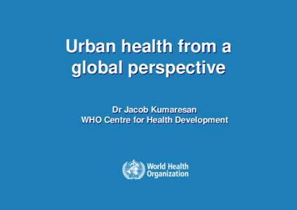 Urban health from a global perspective Dr Jacob Kumaresan WHO Centre for Health Development  50% of the world urban now.