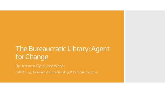The Bureaucratic Library: Agent for Change By: Jerremie Clyde, John Wright CAPAL 15: Academic Librarianship & Critical Practice   Libraries as institutions of change