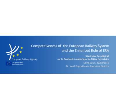 Competitiveness of the European Railway System and the Enhanced Role of ERA Séminaire Eurodigirail sur la Continuité numérique de filière ferroviaire Saint-Denis, Dr. Josef Doppelbauer, Executive Director