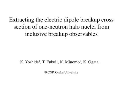 Extracting the electric dipole breakup cross section of one-neutron halo nuclei from inclusive breakup observables K. Yoshida1, T. Fukui1, K. Minomo1, K. Ogata1 1RCNP,