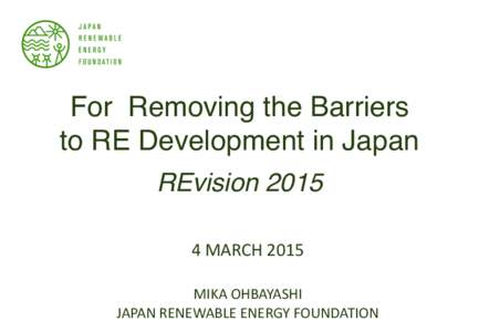 For Removing the Barriers to RE Development in Japan REvision	
  MARCH	
  2015	
   MIKA	
  OHBAYASHI	
   JAPAN	
  RENEWABLE	
  ENERGY	
  FOUNDATION	
  