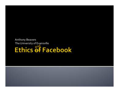 Anthony	
  Beavers	
   The	
  University	
  of	
  Evansville	
   and	
    The	
  Ethics	
  of	
  Facebook:	
  Part	
  One	
  