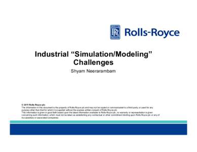 Industrial “Simulation/Modeling” Challenges Shyam Neerarambam © 2011 Rolls-Royce plc The information in this document is the property of Rolls-Royce plc and may not be copied or communicated to a third party, or use