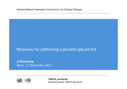 Measures for addressing a possible gap period JI Workshop Bonn, 12 September 2011 UNFCCC secretariat Andrew Howard, SDM Programme