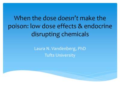 When the dose doesn’t make the poison: low dose effects & endocrine disrupting chemicals Laura N. Vandenberg, PhD Tufts University