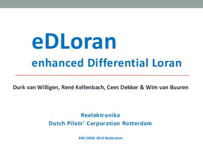 eDLoran enhanced Differential Loran Durk van Willigen, René Kellenbach, Cees Dekker & Wim van Buuren Reelektronika Dutch Pilots’ Corporation Rotterdam