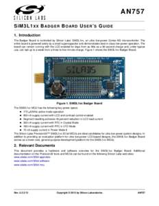AN757 SiM3L1 XX B A D GER B OARD U SER ’ S G UIDE 1. Introduction The Badger Board is controlled by Silicon Labs’ SiM3L1xx, an ultra low-power Cortex-M3 microcontroller. The entire board is powered solely by a small 