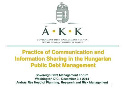 Practice of Communication and Information Sharing in the Hungarian Public Debt Management Sovereign Debt Management Forum Washington D.C., DecemberAndrás Réz Head of Planning, Research and Risk Management