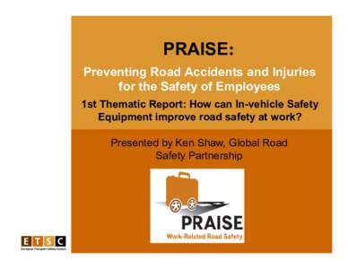 PRAISE: Preventing Road Accidents and Injuries for the Safety of Employees 1st Thematic Report: How can In-vehicle Safety Equipment improve road safety at work? Presented by Ken Shaw, Global Road