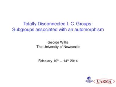Totally Disconnected L.C. Groups: Subgroups associated with an automorphism George Willis The University of Newcastle  February 10th − 14th 2014