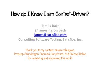 How do I Know I am Context-Driven? James Bach @jamesmarcusbach  Consulting Software Testing, Satisfice, Inc. Thank you to my context-driven colleagues: