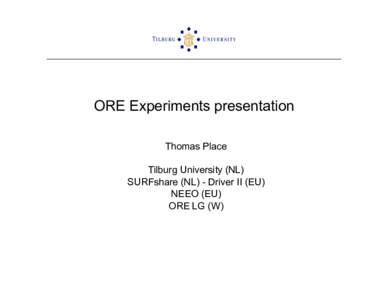 ORE Experiments presentation Thomas Place Tilburg University (NL) SURFshare (NL) - Driver II (EU) NEEO (EU) ORE LG (W)