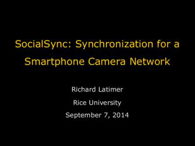 SocialSync: Synchronization for a Smartphone Camera Network Richard Latimer Rice University September 7, 2014