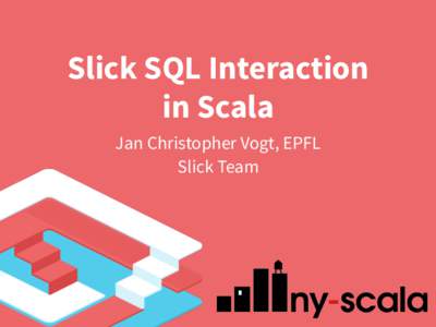 Slick SQL Interaction in Scala Jan Christopher Vogt, EPFL Slick Team  (vs. ORM)