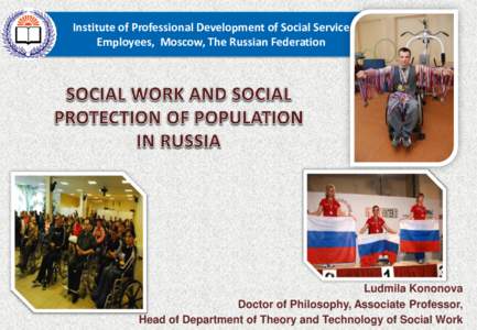 Institute of Professional Development of Social Service Employees, Moscow, The Russian Federation Ludmila Kononova Doctor of Philosophy, Associate Professor, Head of Department of Theory and Technology of Social Work