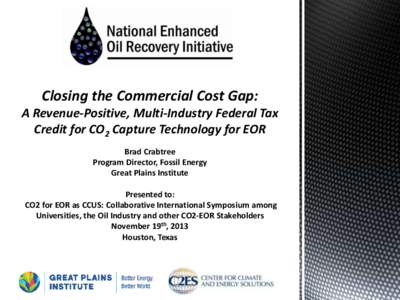 Closing the Commercial Cost Gap: A Revenue-Positive, Multi-Industry Federal Tax Credit for CO2 Capture Technology for EOR Brad Crabtree Program Director, Fossil Energy Great Plains Institute