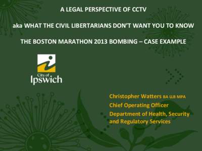 A LEGAL PERSPECTIVE OF CCTV aka WHAT THE CIVIL LIBERTARIANS DON’T WANT YOU TO KNOW THE BOSTON MARATHON 2013 BOMBING – CASE EXAMPLE Christopher Watters BA LLB MPA Chief Operating Officer