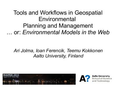 Tools and Workflows in Geospatial Environmental Planning and Management … or: Environmental Models in the Web Ari Jolma, Ioan Ferencik, Teemu Kokkonen Aalto University, Finland