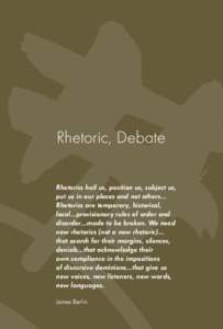 Rhetoric, Debate Rhetorics hail us, position us, subject us, put us in our places and not others... Rhetorics are temporary, historical, local…provisionary rules of order and disorder…made to be broken. We need