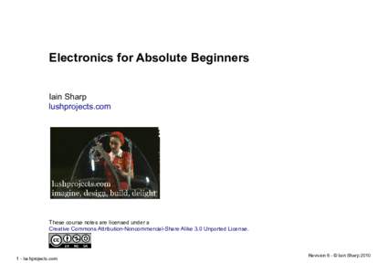 Electronics for Absolute Beginners Iain Sharp lushprojects.com These course notes are licensed under a Creative Commons Attribution-Noncommercial-Share Alike 3.0 Unported License.
