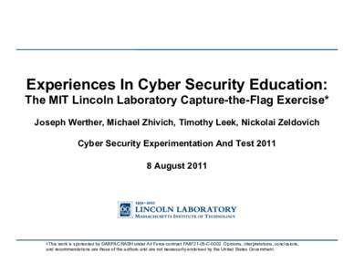 Experiences In Cyber Security Education: The MIT Lincoln Laboratory Capture-the-Flag Exercise* Joseph Werther, Michael Zhivich, Timothy Leek, Nickolai Zeldovich Cyber Security Experimentation And TestAugust 2011