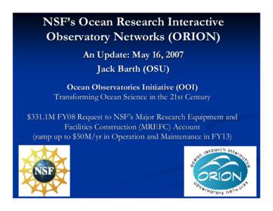 NSF’s Ocean Research Interactive Observatory Networks (ORION) An Update: May 16, 2007 Jack Barth (OSU) Ocean Observatories Initiative (OOI) Transforming Ocean Science in the 21st Century