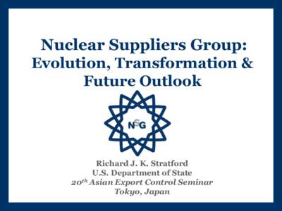 Nuclear Suppliers Group: Evolution, Transformation & Future Outlook Richard J. K. Stratford U.S. Department of State