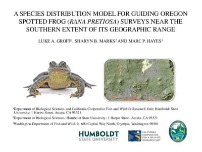 A SPECIES DISTRIBUTION MODEL FOR GUIDING OREGON SPOTTED FROG (RANA PRETIOSA) SURVEYS NEAR THE SOUTHERN EXTENT OF ITS GEOGRAPHIC RANGE LUKE A. GROFF1, SHARYN B. MARKS2 AND MARC P. HAYES3  1Department