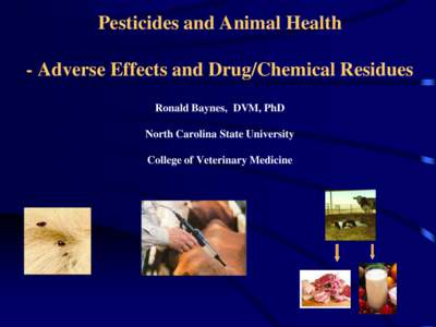 Pesticides and Animal Health - Adverse Effects and Drug/Chemical Residues Ronald Baynes, DVM, PhD North Carolina State University College of Veterinary Medicine