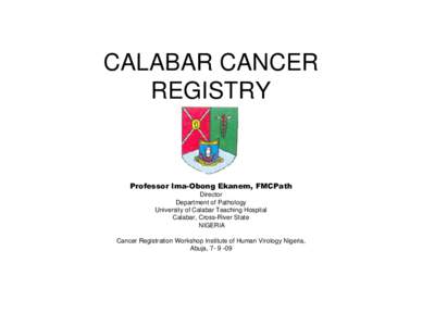 CALABAR CANCER REGISTRY Professor Ima-Obong Ekanem, FMCPath Director Department of Pathology