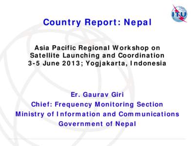 Country Report: Nepal Asia Pacific Regional Workshop on Satellite Launching and Coordination 3-5 June 2013; Yogjakarta, Indonesia  Er. Gaurav Giri