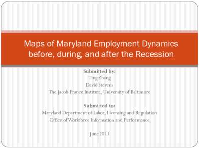 Maps of Maryland Employment Dynamics before, during, and after the Recession Submitted by: Ting Zhang David Stevens The Jacob France Institute, University of Baltimore