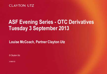 ASF Evening Series - OTC Derivatives Tuesday 3 September 2013 Louise McCoach, Partner Clayton Utz © Clayton Utz[removed]