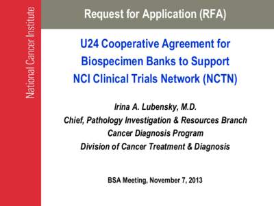 Request for Application (RFA) U24 Cooperative Agreement for Biospecimen Banks to Support NCI Clinical Trials Network (NCTN) Irina A. Lubensky, M.D. Chief, Pathology Investigation & Resources Branch